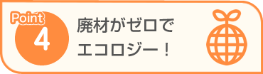 Point4 廃材がゼロでエコロジー！